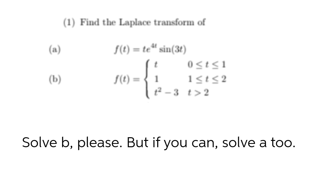 (a)
(b)
(1) Find the Laplace transform of
f(t) = te" sin(3t)
f(t)= 1
0≤t≤1
1≤t≤2
t²-3 t>2
Solve b, please. But if you can, solve a too.