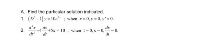 A. Find the particular solution indicated.
1. (D²+1)y=10e²; when x = 0, y = 0, y = 0.
d²x dx
dx
2.
+4. +5x= 10; when t=0, x=0,= 0.
dt² dt
dt