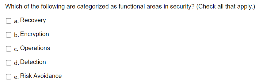 Which of the following are categorized as functional areas in security? (Check all that apply.)
O a. Recovery
O b. Encryption
O c. Operations
O d. Detection
e. Risk Avoidance