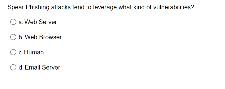 Spear Phishing attacks tend to leverage what kind of vulnerabilities?
O a. Web Server
O b. Web Browser
O c. Human
O d. Email Server