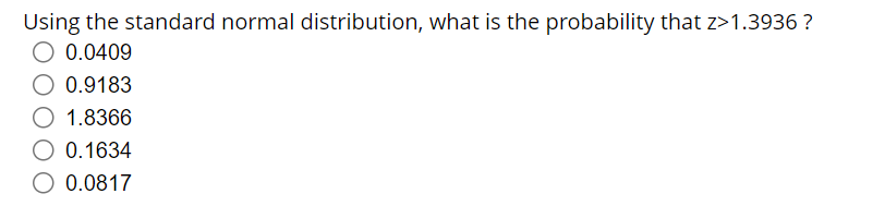 Using the standard normal distribution, what is the probability that z>1.3936 ?
O 0.0409
0.9183
1.8366
0.1634
0.0817