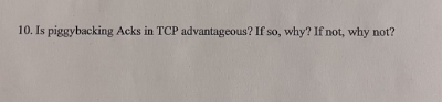 10. Is piggybacking Acks in TCP advantageous? If so, why? If not, why not?