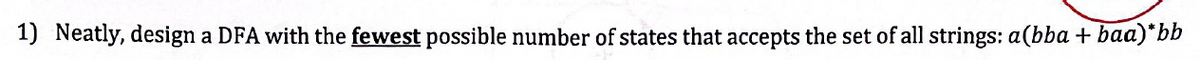 1) Neatly, design a DFA with the fewest possible number of states that accepts the set of all strings: a(bba + baa)*bb