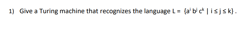 1) Give a Turing machine that recognizes the language L = {a¹ b³ ck | i≤j≤k}.