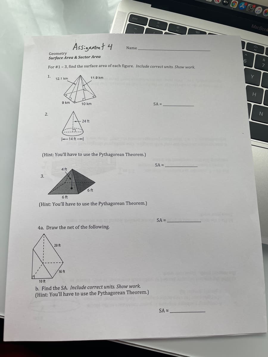 # Geometry Assignment 4: Surface Area & Sector Area

## Instructions:
For questions 1 - 3, find the surface area of each figure. Include correct units. Show work.

### Question 1:
A triangular pyramid with the following dimensions:
- Slant heights: 12.1 km, 11.9 km
- Base edges: 9 km, 10 km

\[ \text{Surface Area (SA)} = \_\_\_\_\_\_\_\_\_ \]

### Question 2:
A square pyramid with the following dimensions:
- Slant height: 24 ft
- Base edge: 14 ft
- Vertices distance: 6 ft each (right triangle base)

**Hint:** Use the Pythagorean Theorem.

\[ \text{Surface Area (SA)} \approx \_\_\_\_\_\_\_\_\_ \]

### Question 3:
A different pyramid with a base edge of 4 ft and a height of 6 ft.

**Hint:** Use the Pythagorean Theorem.

\[ \text{Surface Area (SA)} \approx \_\_\_\_\_\_\_\_\_ \]

### Question 4:
4a. Draw the net of the following figure:
A pyramid with base edges of 10 ft, slant height 20 ft, and height 16 ft (right triangle base).

4b. Find the surface area of the pyramid. Include correct units. Show work.

**Hint:** Use the Pythagorean Theorem.

\[ \text{Surface Area (SA)} \approx \_\_\_\_\_\_\_\_\_ \]

### Diagram Descriptions:
1. The first diagram is a triangular pyramid, where you need to calculate the surface area given specific slant heights and base edges.
2. The second diagram is a square pyramid, with indications of using the Pythagorean Theorem to find certain lengths.
3. The third diagram represents a different pyramid structure, suggesting the use of the Pythagorean Theorem to determine the surface area.
4. In question 4, you are required to draw a net of a pyramid (unfolded 2D representation of the 3D figure) and calculate its surface area.

Complete each problem by showing all steps of your calculation to find the surface area.