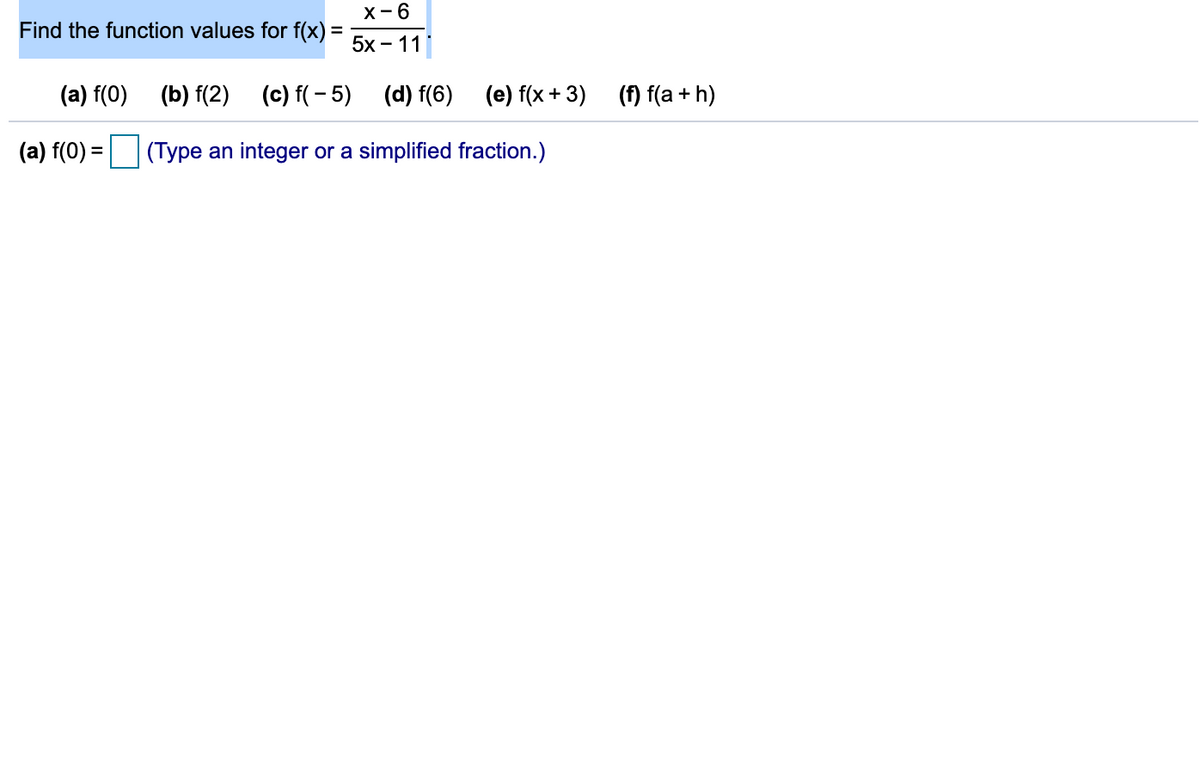 X-6
Find the function values for f(x) =
5х- 11
(a) f(0) (b) f(2) (c) f(- 5) (d) f(6)
(e) f(x + 3) (f) f(a + h)
(a) f(0) = (Type an integer or a simplified fraction.)
