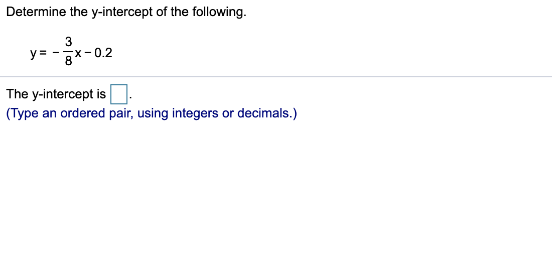 Determine the y-intercept of the following.
3
y =
-х- 0.2
The y-intercept is.
(Type an ordered pair, using integers or decimals.)
