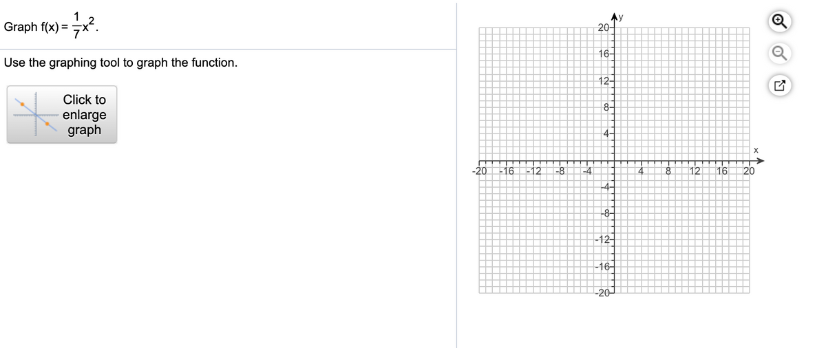 1
Graph f(x) =
Ay
20-
16-
Use the graphing tool to graph the function.
12-
Click to
8-
enlarge
graph
4-
-20
-16
-12
-8
-4
8
12
16
20
-4-
-
|-12
-16-
-20-
