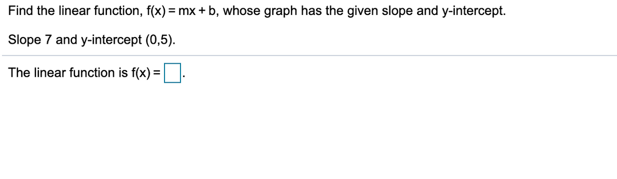 Find the linear function, f(x)
= mx + b, whose graph has the given slope and y-intercept.
Slope 7 and y-intercept (0,5).
The linear function is f(x)
%3D
