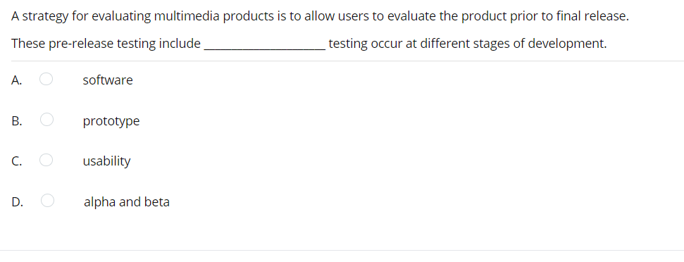 A strategy for evaluating multimedia products is to allow users to evaluate the product prior to final release.
These pre-release testing include
testing occur at different stages of development.
А.
software
prototype
C.
usability
D.
alpha and beta
B.
