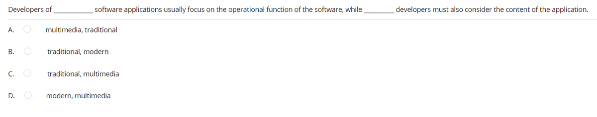 Developers of
software applications usually focus on the operational function of the software, while.
developers must also consider the content of the application.
А.
multimedia, traditional
В.
traditional, modern
C.
traditional, multimedia
modern, multimedia
D.
