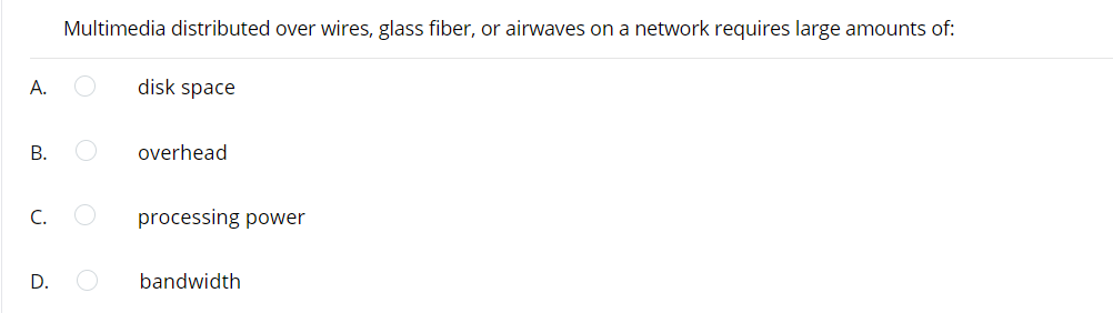 Multimedia distributed over wires, glass fiber, or airwaves on a network requires large amounts of:
А.
disk space
overhead
C.
processing power
D.
bandwidth
B.
