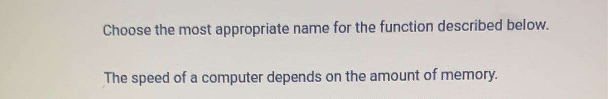 **Question:**

Choose the most appropriate name for the function described below.

The speed of a computer depends on the amount of memory.