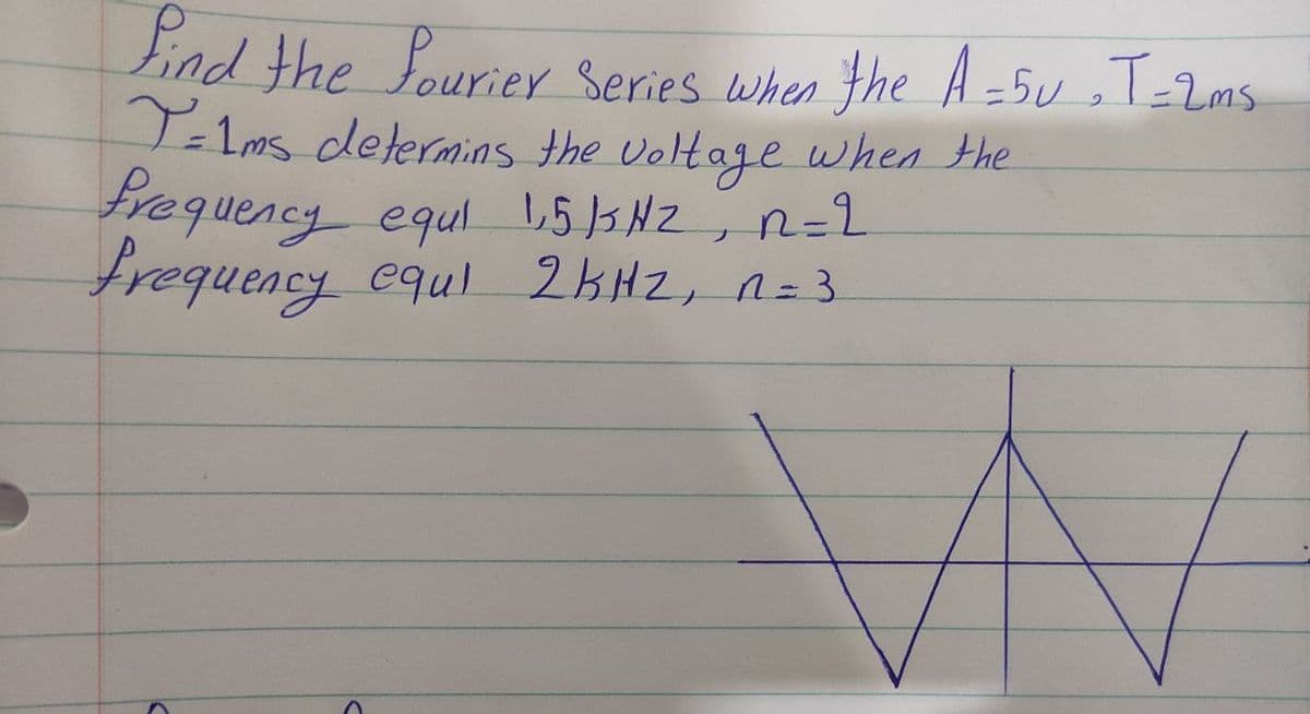 tind the fourier Series when the A -5u ,T=2ms
I-1ms determias the Uoltage when the
trequency equl L,5]5NZ , R=2
frequency equl 2KHZ, n=3
n=D2
