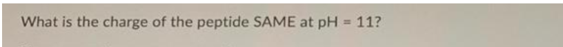 What is the charge of the peptide SAME at pH = 11?
%3D
