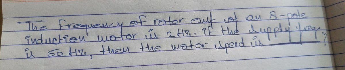 of an
an 8-pole
induction motor in 2 Hz. if the supply frege
is 50 Hz, then the motor speed is
The Frequency of rotor eut af