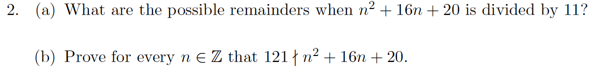 2. (a) What are the possible remainders when n² + 16n + 20 is divided by 11?
(b) Prove for every n € Z that 121 | n² + 16n +20.