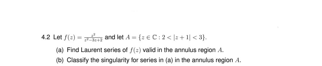 4.2 Let f(2) = 12 and let A = {z € C : 2 < |z + 1| < 3}.
(a) Find Laurent series of f(2) valid in the annulus region A.
(b) Classify the singularity for series in (a) in the annulus region A.
