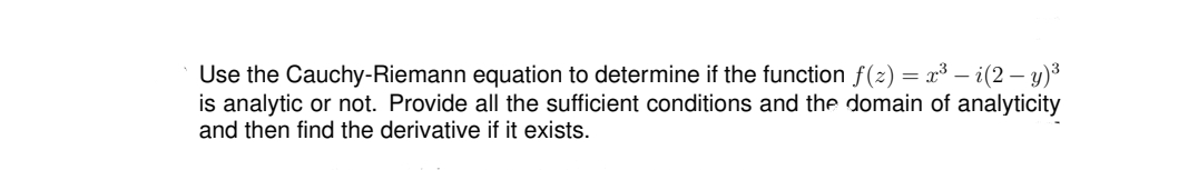 Use the Cauchy-Riemann equation to determine if the function f(z) = x³ – i(2 – y)3
is analytic or not. Provide all the sufficient conditions and the domain of analyticity
and then find the derivative if it exists.
