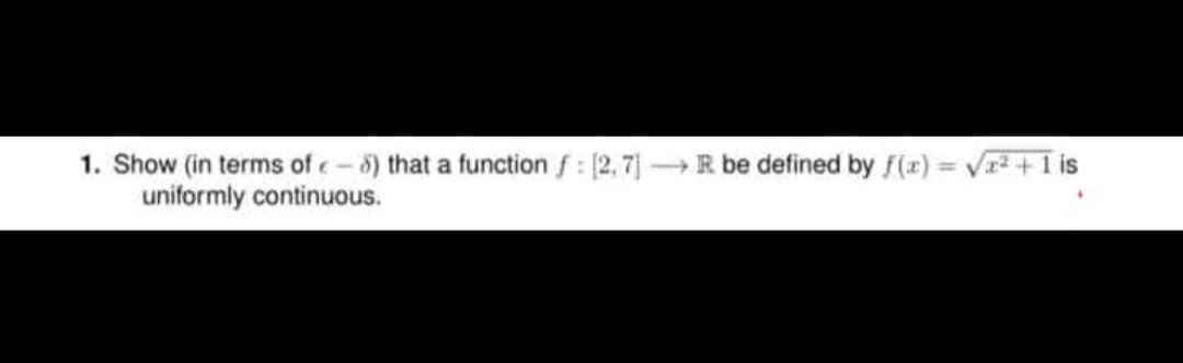 1. Show (in terms of e-6) that a function f: [2, 7] R be defined by f(r) = Vr + I is
uniformly continuous.
%3D
