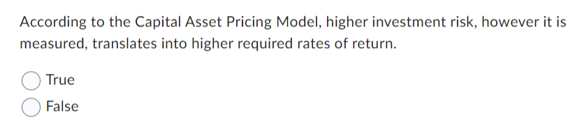 According to the Capital Asset Pricing Model, higher investment risk, however it is
measured, translates into higher required rates of return.
True
False