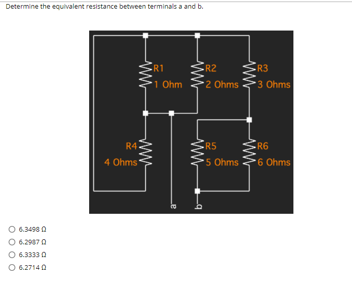 Determine the equivalent resistance between terminals a and b.
R1
R2
R3
'1 Ohm
2 Ohms
3 Ohms
R4.
R5
R6
4 Ohms'
5 Ohms
6 Ohms
6.3498 0
O 6.2987 Q
6.3333 Q
O 6.2714 Q
