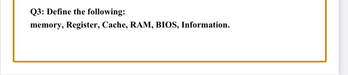 Q3: Define the following:
memory, Register, Cache, RAM, BIOS, Information.
