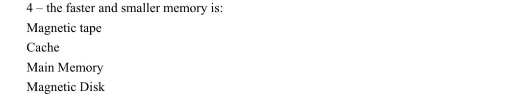 4 – the faster and smaller memory is:
Magnetic tape
Cache
Main Memory
Magnetic Disk
