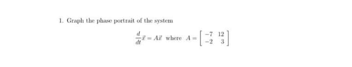 1. Graph the phase portrait of the system
d
Ai where A =
-7 12
dt
3.
