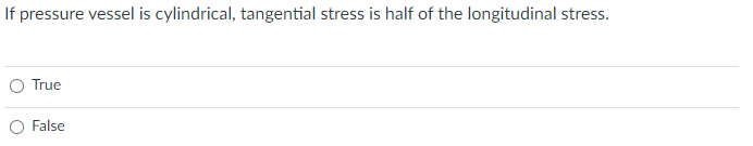 If pressure vessel is cylindrical, tangential stress is half of the longitudinal stress.
O True
O False
