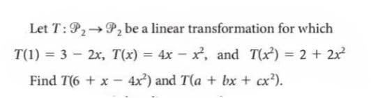 Let T:P2→P, be a linear transformation for which
T(1) = 3 - 2x, T(x) = 4x - x?, and T(x) = 2 + 2x
%3D
Find T(6 + x - 4x) and T(a + bx + cx?).
