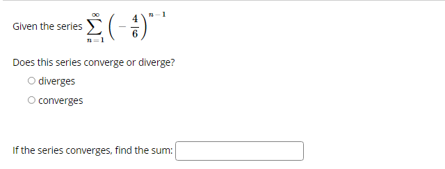 ### Series Convergence or Divergence

Given the series:

\[
\sum_{n=1}^{\infty} \left( -\frac{4}{6} \right)^{n-1}
\]

**Question:**
Does this series converge or diverge?

- [ ] diverges
- [ ] converges

**Follow-up:**
If the series converges, find the sum:

\[\_\_\_\_\_\_\_\_\_\_\_\_\_\_\_\_\_\_\_\_\_\_\_\_\_\_\_\_\_\_\_\_\_\_\_\_\_\_\_\_\_\_\_]