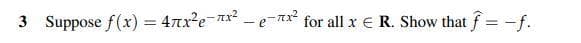 3 Suppose f(x) = 47rx2e-x - e-* for all x E R. Show that f= -f.
%3D
