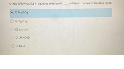 Of the following. 0.1 m aqueous solution of
A) Na₂SO4
B) K₂CO3
C) sucrose
D) A(NO3)3
E) NaCl
will have the lowest freezing point.
●