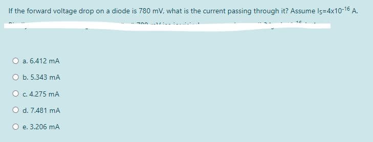 If the forward voltage drop on a diode is 780 mV, what is the current passing through it? Assume Is=4x10-16 A.
O a. 6.412 mA
O b. 5.343 mA
O c. 4.275 mA
O d. 7.481 mA
O e. 3.206 mA
