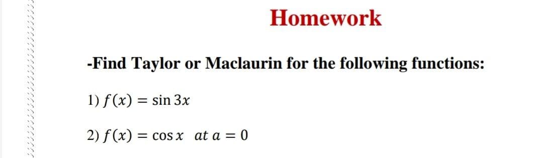 Homework
-Find Taylor or Maclaurin for the following functions:
1) f(x) = sin 3x
2) f(x) = = cos x at a = 0