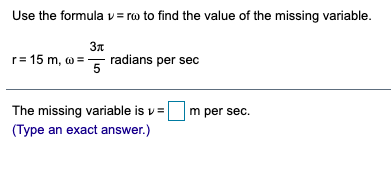 Use the formula v = ro to find the value of the missing variable.
r= 15 m, w = radians per sec
5
The missing variable is v=
(Type an exact answer.)
m per sec.
