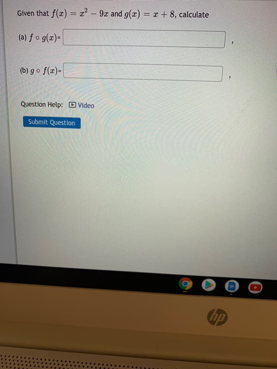 Given that f(x) = x² – 9x and g() = x + 8, calculate
(a) f o g(x)=
(b) go f(x)=
Question Help: Video
Submit Question
hp
