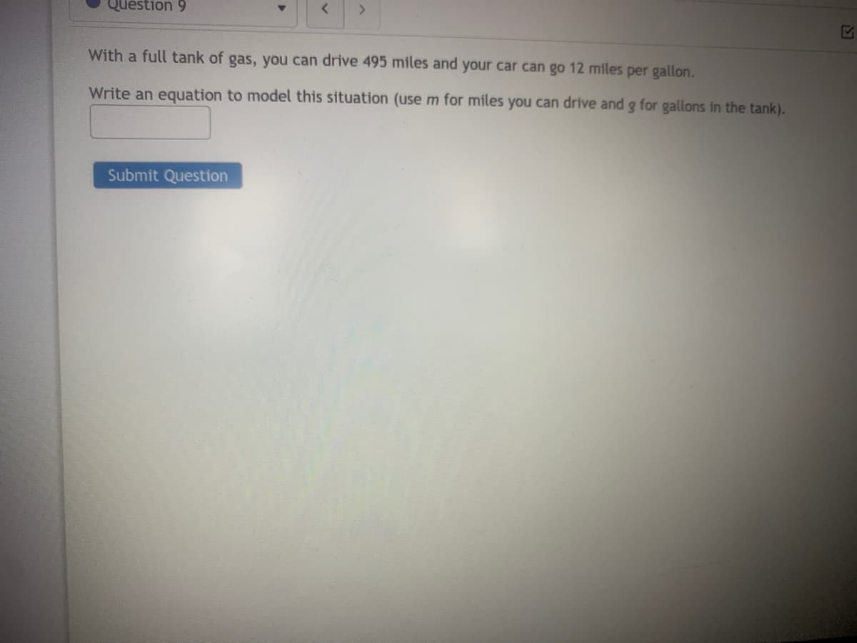 Question 9
<>
With a full tank of gas, you can drive 495 miles and your car can go 12 miles per gallon.
Write an equation to model this situation (use m for miles you can drive and g for gallons in the tank).
Submit Question
