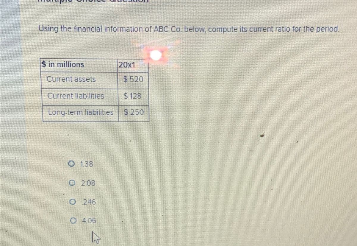 Using the financial information of ABC Co. below, compute its current ratio for the period.
in millions
Current assets
Current liabilities
Long-term liabilities $ 250
O 1.38
Ⓒ 2.08