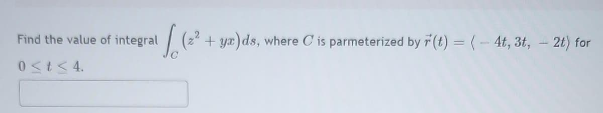 Find the value of integral
(2?
ya)ds,
where C is parmeterized by r (t) = (- 4t, 3t, - 2t) for
0<t< 4.
