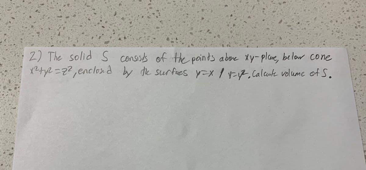 2) The solid S consists of the points abox xy-plane, below cone
x²+y² = 2², enclosed by the surfues y=x | y = y², Calcute volume of S.