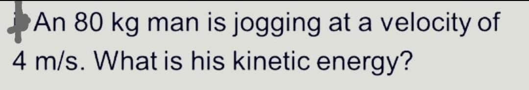 An 80 kg man is jogging at a velocity of
4 m/s. What is his kinetic energy?