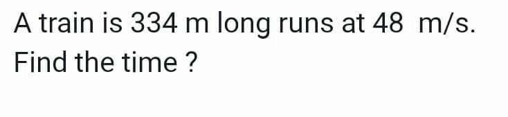 A train is 334 m long runs at 48 m/s.
Find the time?