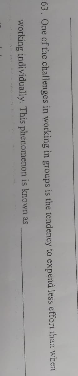 63. One of the challenges in working in groups is the tendency to expend less effort than when
working individually. This phenomenon is known as
