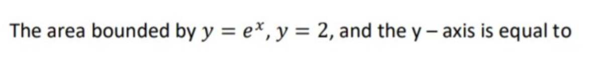 The area bounded by y = ex, y = 2, and the y- axis is equal to
