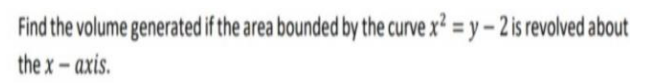 Find the volume generated if the area bounded by the curve x? = y – 2 is revolved about
the x- axis.
