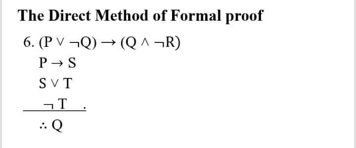 The Direct Method of Formal proof
6. (P V ¬Q) → (Q^¬R)
P→ S
SVT
¬T
:. Q