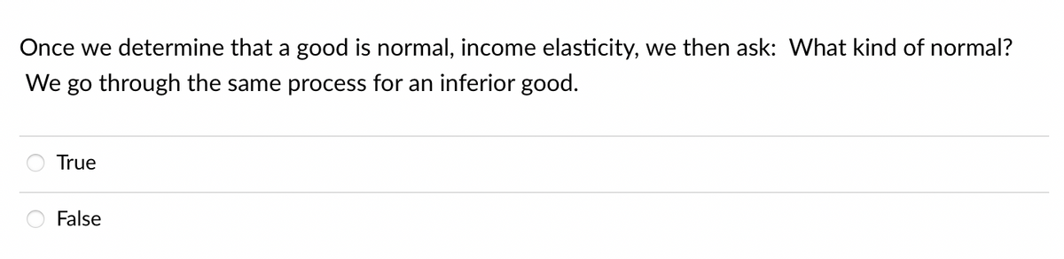 Once we determine that a good is normal, income elasticity, we then ask: What kind of normal?
We go through the same process for an inferior good.
True
False
