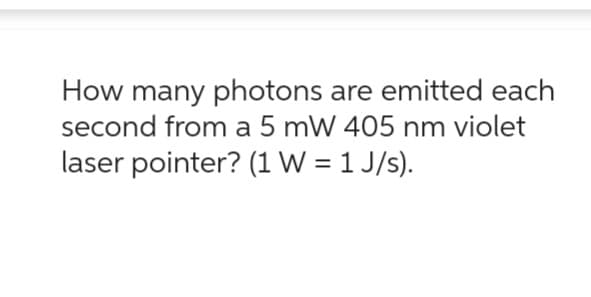 How many photons are emitted each
second from a 5 mW 405 nm violet
laser pointer? (1 W = 1 J/s).